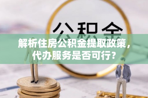 南长解析住房公积金提取政策，代办服务是否可行？