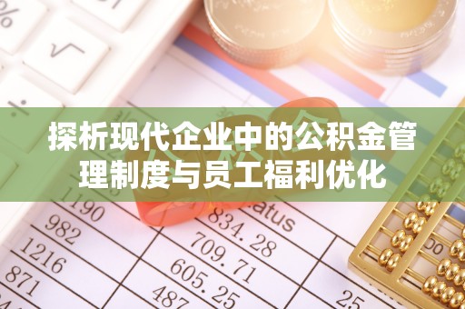 南长探析现代企业中的公积金管理制度与员工福利优化