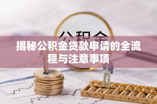 南长揭秘公积金贷款申请的全流程与注意事项