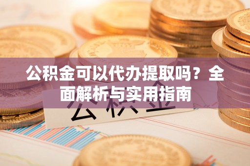 南长公积金可以代办提取吗？全面解析与实用指南