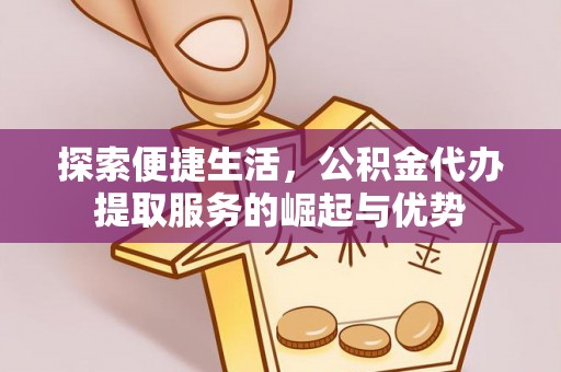 南长探索便捷生活，公积金代办提取服务的崛起与优势