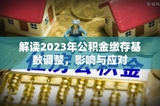 南长解读2023年公积金缴存基数调整，影响与应对