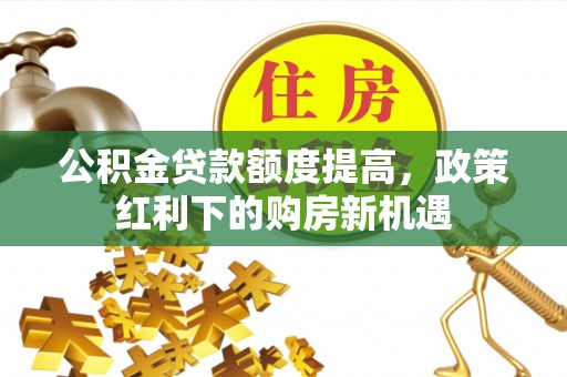 南长公积金贷款额度提高，政策红利下的购房新机遇