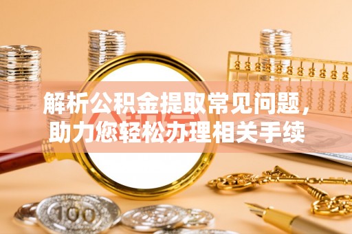 南长解析公积金提取常见问题，助力您轻松办理相关手续