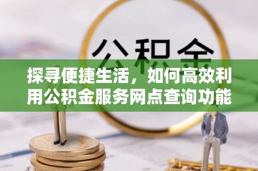 南长探寻便捷生活，如何高效利用公积金服务网点查询功能
