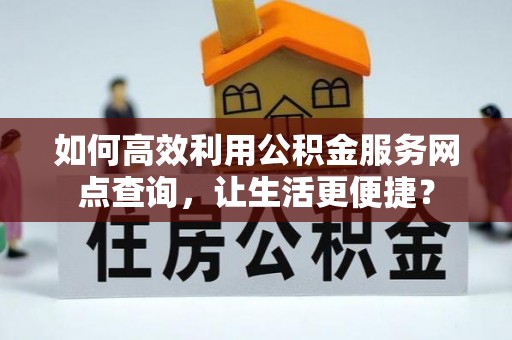 南长如何高效利用公积金服务网点查询，让生活更便捷？