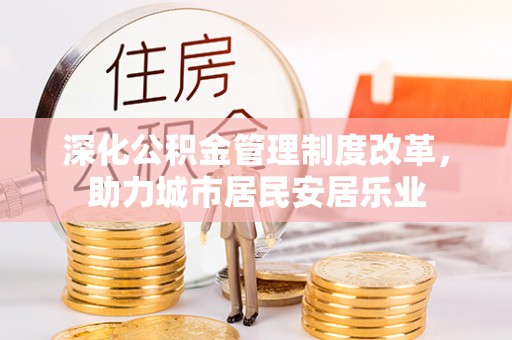 南长深化公积金管理制度改革，助力城市居民安居乐业