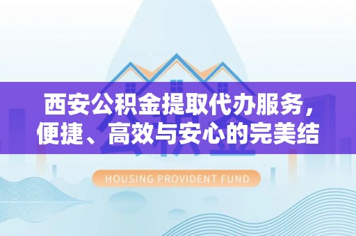 南长西安公积金提取代办服务，便捷、高效与安心的完美结合