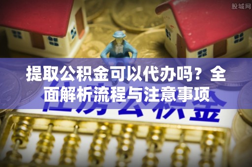 南长提取公积金可以代办吗？全面解析流程与注意事项