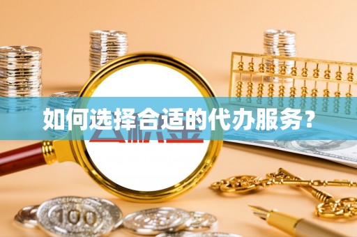 南长如何选择合适的代办服务？