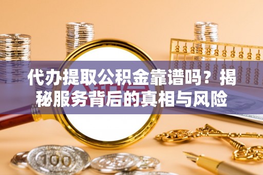 南长代办提取公积金靠谱吗？揭秘服务背后的真相与风险