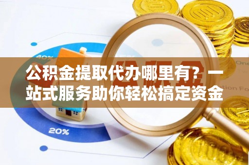 南长公积金提取代办哪里有？一站式服务助你轻松搞定资金难题