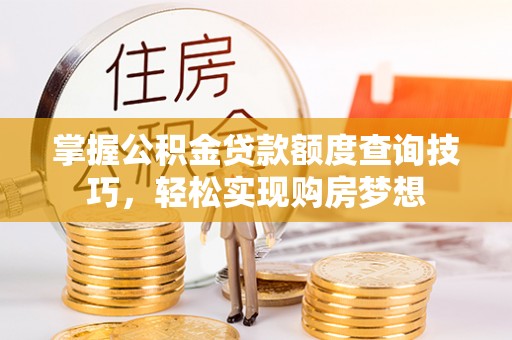 南长掌握公积金贷款额度查询技巧，轻松实现购房梦想