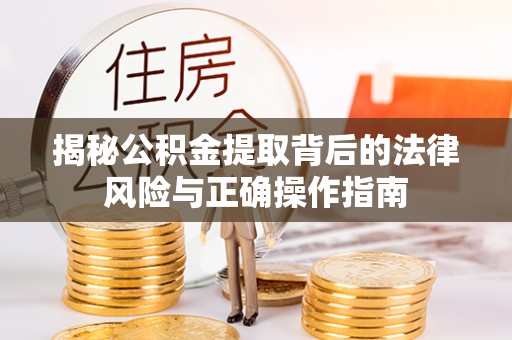 南长揭秘公积金提取背后的法律风险与正确操作指南