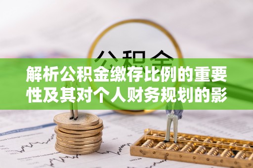 南长解析公积金缴存比例的重要性及其对个人财务规划的影响