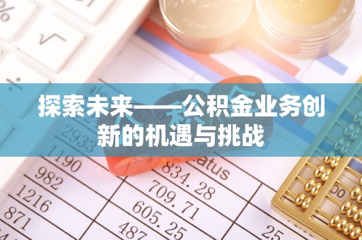 南长探索未来——公积金业务创新的机遇与挑战