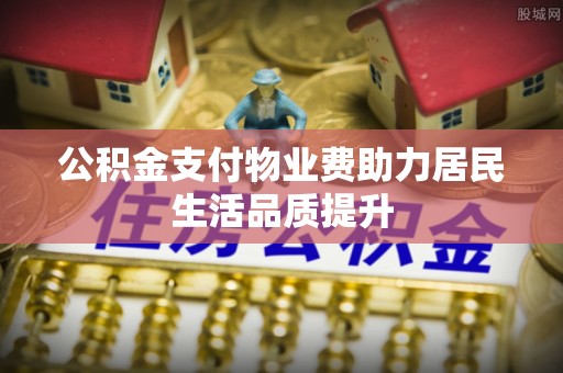 南长公积金支付物业费助力居民生活品质提升
