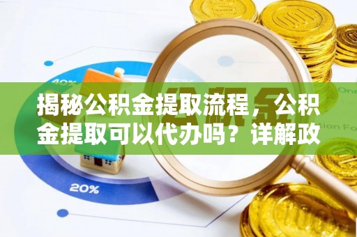 南长揭秘公积金提取流程，公积金提取可以代办吗？详解政策与实操技巧