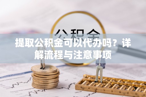 南长提取公积金可以代办吗？详解流程与注意事项
