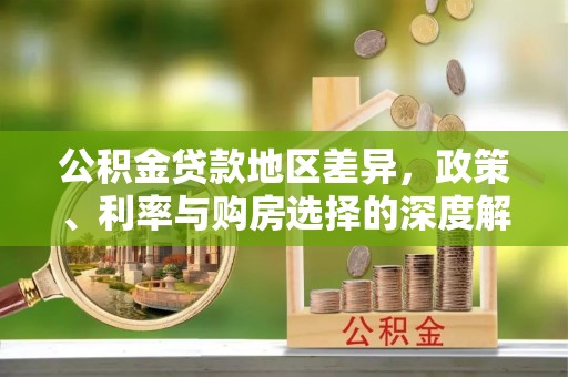 南长公积金贷款地区差异，政策、利率与购房选择的深度解析