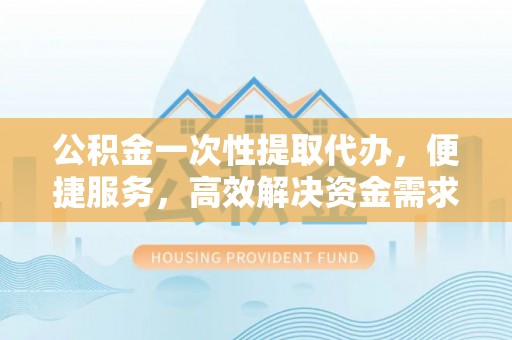 南长公积金一次性提取代办，便捷服务，高效解决资金需求