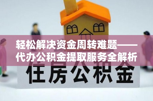 南长轻松解决资金周转难题——代办公积金提取服务全解析
