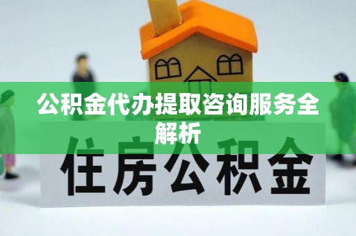 南长公积金代办提取咨询服务全解析