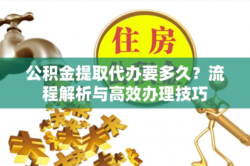 南长公积金提取代办要多久？流程解析与高效办理技巧