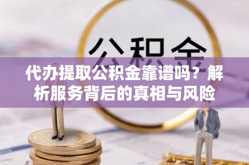 南长代办提取公积金靠谱吗？解析服务背后的真相与风险