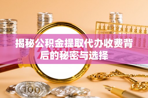 南长揭秘公积金提取代办收费背后的秘密与选择