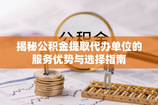 南长揭秘公积金提取代办单位的服务优势与选择指南