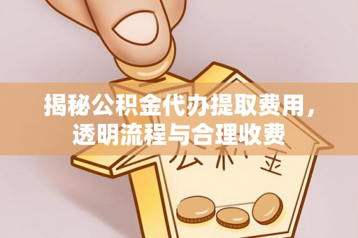 南长揭秘公积金代办提取费用，透明流程与合理收费