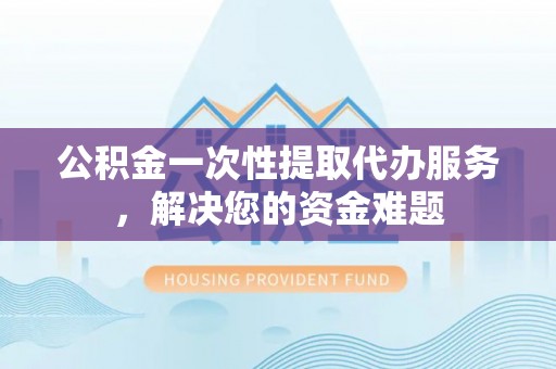 南长公积金一次性提取代办服务，解决您的资金难题