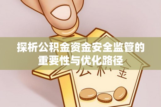 南长探析公积金资金安全监管的重要性与优化路径