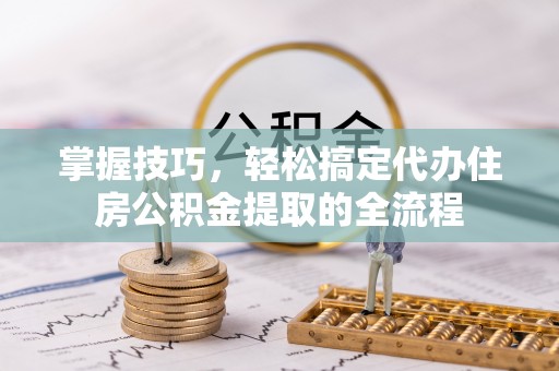 南长掌握技巧，轻松搞定代办住房公积金提取的全流程