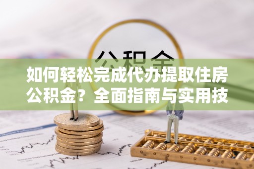 南长如何轻松完成代办提取住房公积金？全面指南与实用技巧