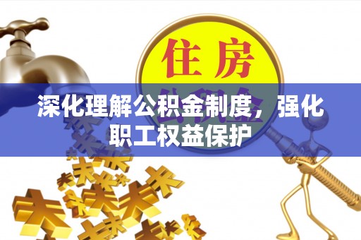 南长深化理解公积金制度，强化职工权益保护