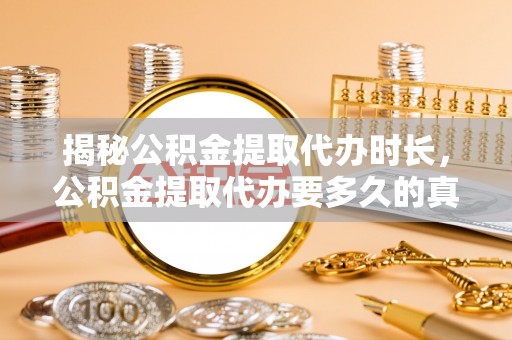 南长揭秘公积金提取代办时长，公积金提取代办要多久的真相与攻略