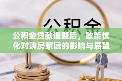 南长公积金贷款调整后，政策优化对购房家庭的影响与展望