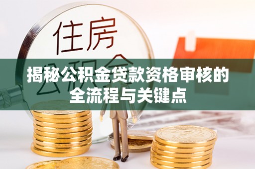 南长揭秘公积金贷款资格审核的全流程与关键点