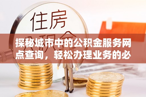 南长探秘城市中的公积金服务网点查询，轻松办理业务的必备指南
