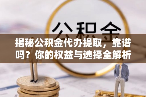 南长揭秘公积金代办提取，靠谱吗？你的权益与选择全解析