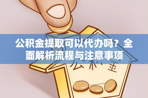南长公积金提取可以代办吗？全面解析流程与注意事项