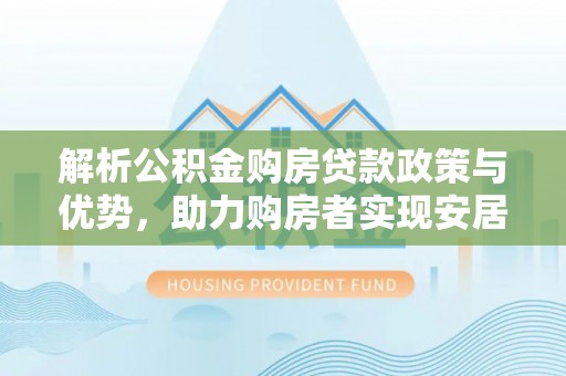南长解析公积金购房贷款政策与优势，助力购房者实现安居梦想