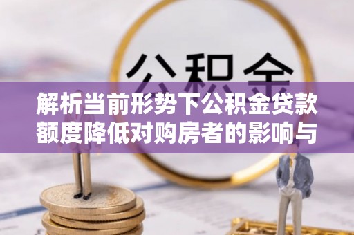 南长解析当前形势下公积金贷款额度降低对购房者的影响与应对策略