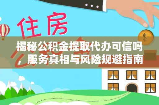 南长揭秘公积金提取代办可信吗，服务真相与风险规避指南
