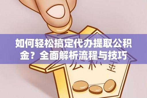 南长如何轻松搞定代办提取公积金？全面解析流程与技巧