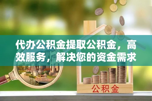 南长代办公积金提取公积金，高效服务，解决您的资金需求