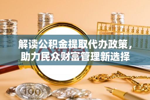 南长解读公积金提取代办政策，助力民众财富管理新选择