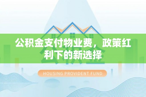 南长公积金支付物业费，政策红利下的新选择